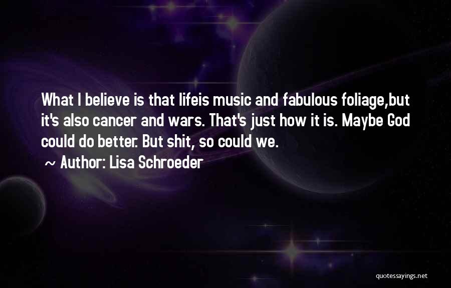 Lisa Schroeder Quotes: What I Believe Is That Lifeis Music And Fabulous Foliage,but It's Also Cancer And Wars. That's Just How It Is.