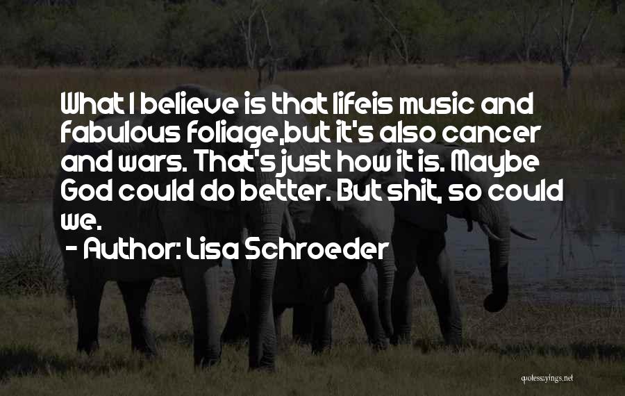 Lisa Schroeder Quotes: What I Believe Is That Lifeis Music And Fabulous Foliage,but It's Also Cancer And Wars. That's Just How It Is.