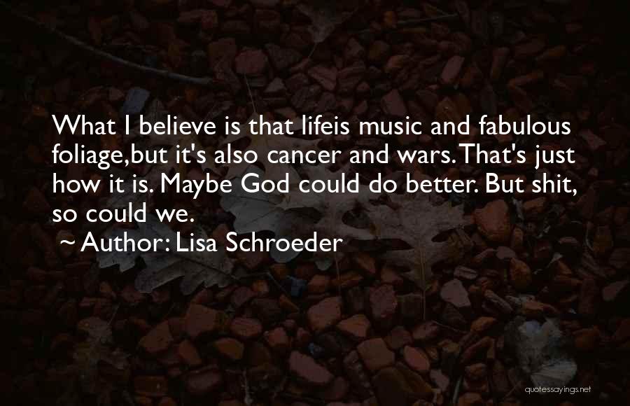 Lisa Schroeder Quotes: What I Believe Is That Lifeis Music And Fabulous Foliage,but It's Also Cancer And Wars. That's Just How It Is.