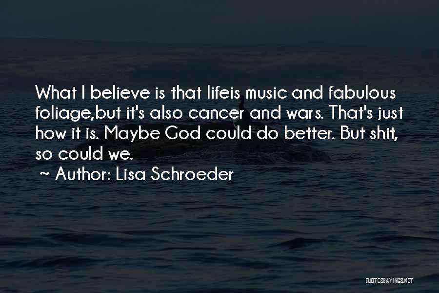 Lisa Schroeder Quotes: What I Believe Is That Lifeis Music And Fabulous Foliage,but It's Also Cancer And Wars. That's Just How It Is.