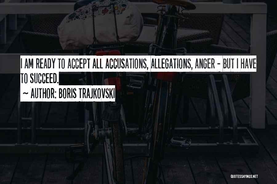 Boris Trajkovski Quotes: I Am Ready To Accept All Accusations, Allegations, Anger - But I Have To Succeed.