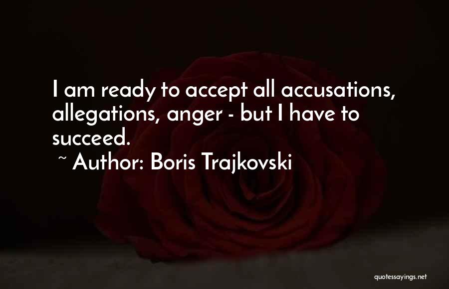 Boris Trajkovski Quotes: I Am Ready To Accept All Accusations, Allegations, Anger - But I Have To Succeed.