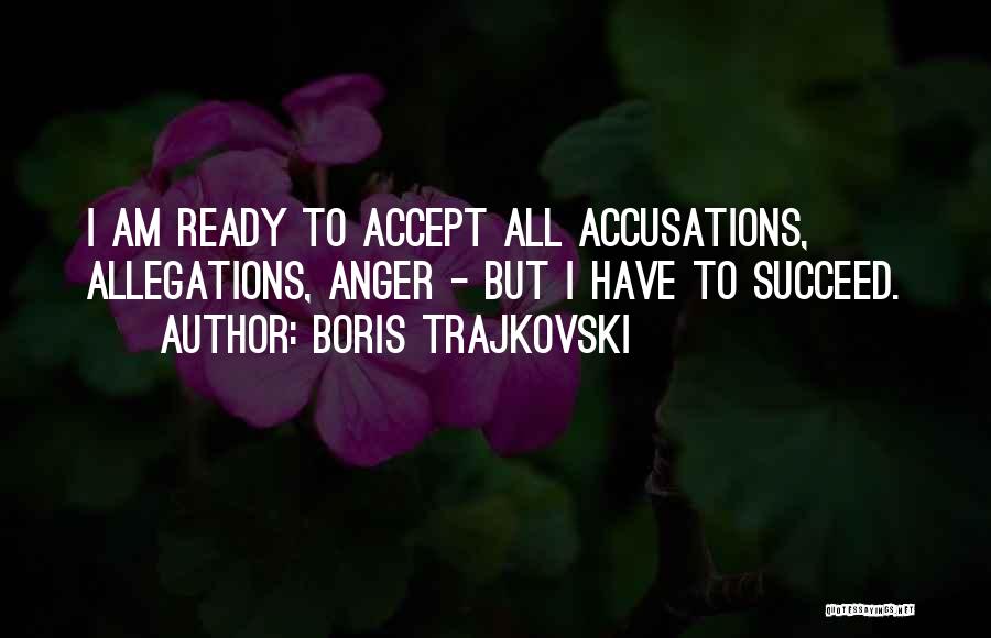 Boris Trajkovski Quotes: I Am Ready To Accept All Accusations, Allegations, Anger - But I Have To Succeed.