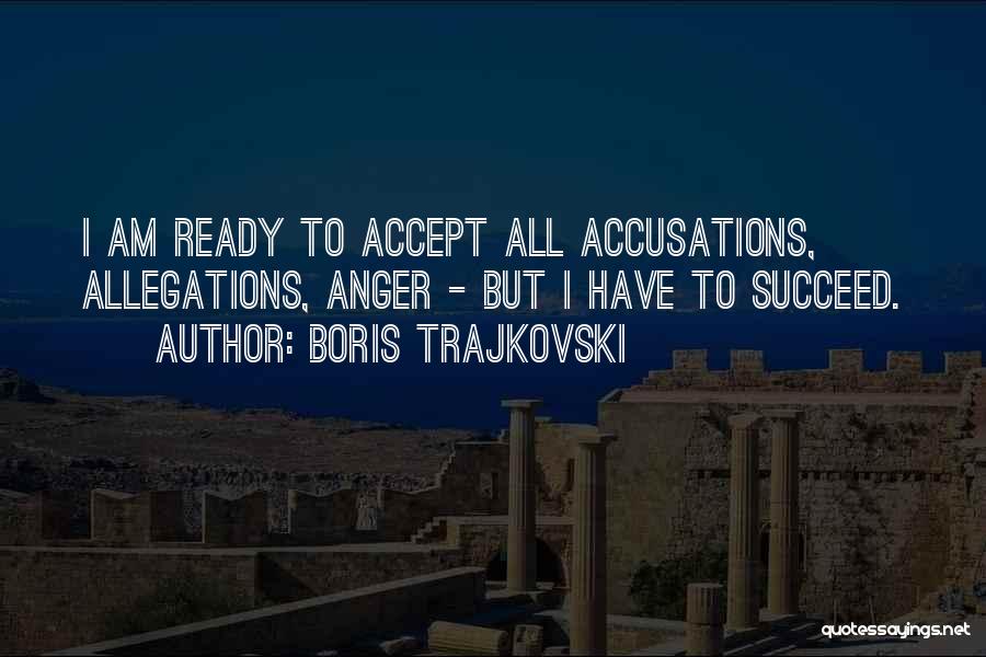 Boris Trajkovski Quotes: I Am Ready To Accept All Accusations, Allegations, Anger - But I Have To Succeed.