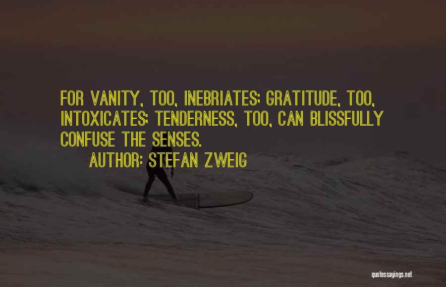 Stefan Zweig Quotes: For Vanity, Too, Inebriates; Gratitude, Too, Intoxicates; Tenderness, Too, Can Blissfully Confuse The Senses.