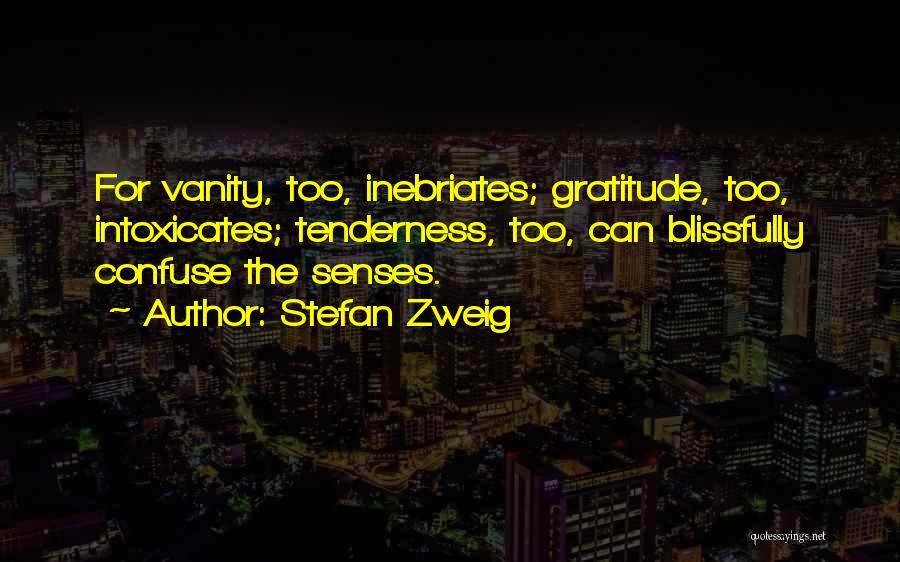 Stefan Zweig Quotes: For Vanity, Too, Inebriates; Gratitude, Too, Intoxicates; Tenderness, Too, Can Blissfully Confuse The Senses.