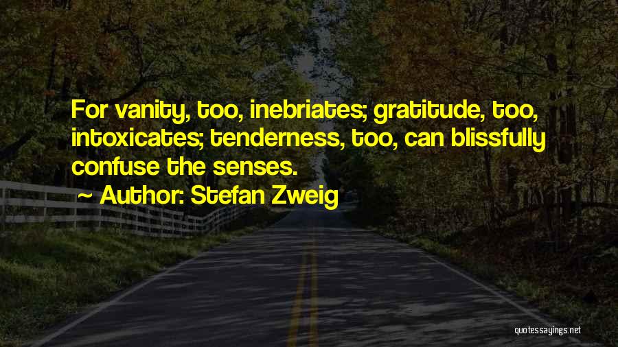 Stefan Zweig Quotes: For Vanity, Too, Inebriates; Gratitude, Too, Intoxicates; Tenderness, Too, Can Blissfully Confuse The Senses.