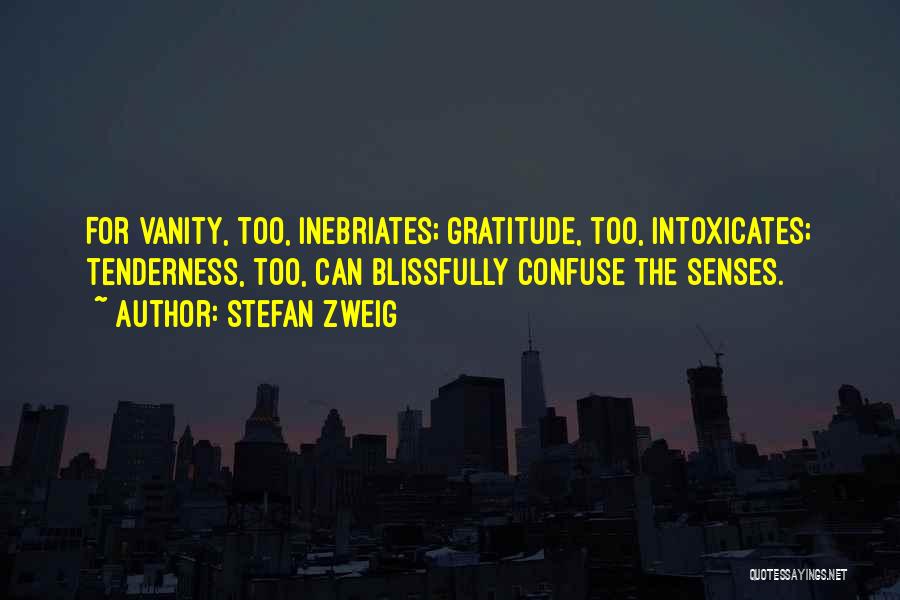 Stefan Zweig Quotes: For Vanity, Too, Inebriates; Gratitude, Too, Intoxicates; Tenderness, Too, Can Blissfully Confuse The Senses.