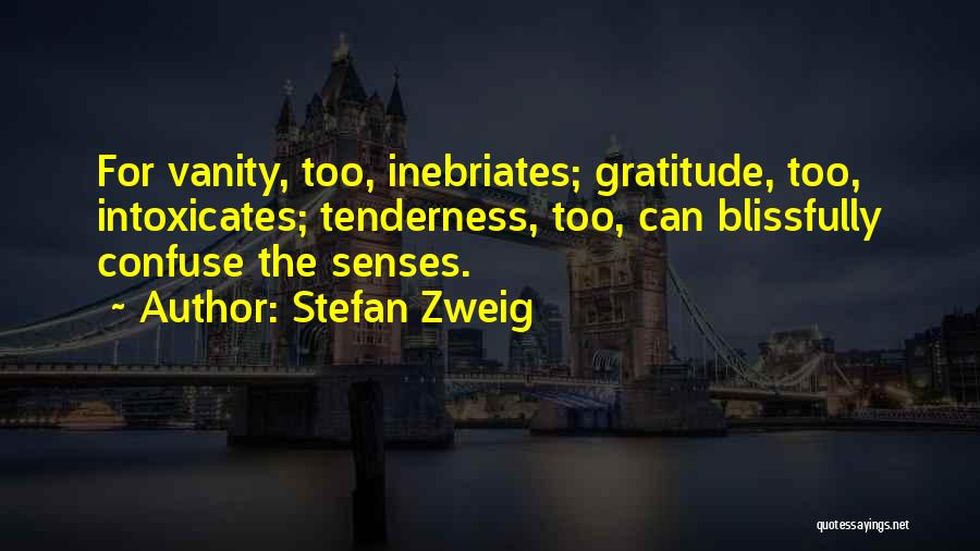 Stefan Zweig Quotes: For Vanity, Too, Inebriates; Gratitude, Too, Intoxicates; Tenderness, Too, Can Blissfully Confuse The Senses.