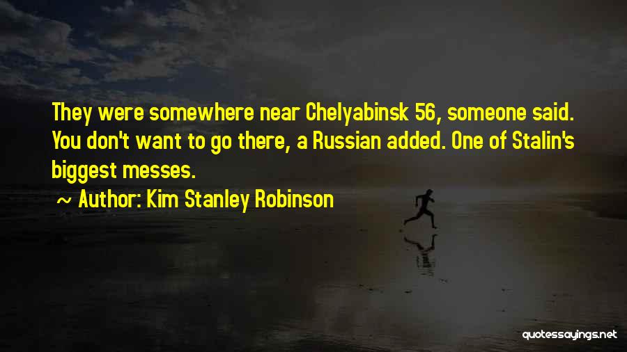 Kim Stanley Robinson Quotes: They Were Somewhere Near Chelyabinsk 56, Someone Said. You Don't Want To Go There, A Russian Added. One Of Stalin's