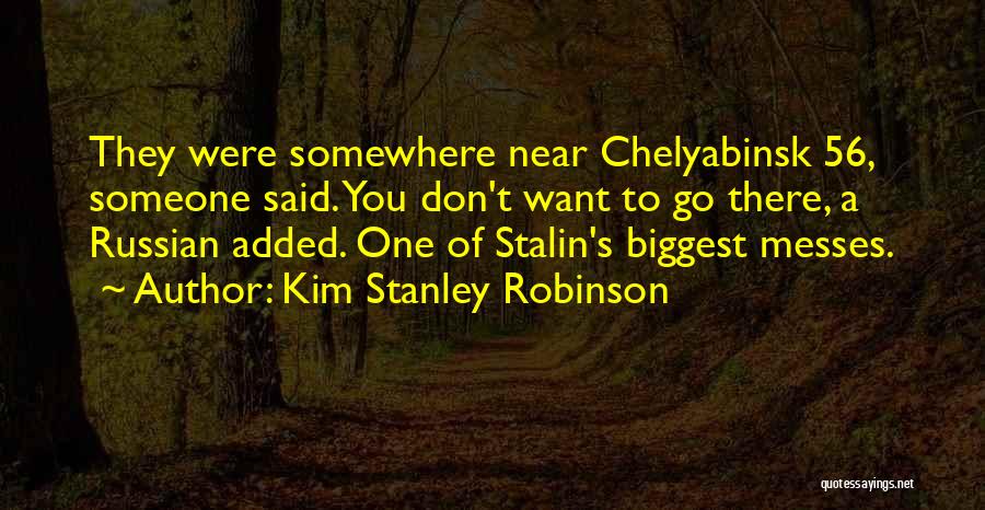 Kim Stanley Robinson Quotes: They Were Somewhere Near Chelyabinsk 56, Someone Said. You Don't Want To Go There, A Russian Added. One Of Stalin's