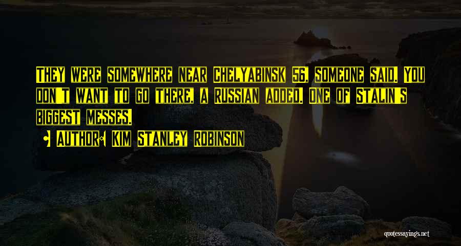 Kim Stanley Robinson Quotes: They Were Somewhere Near Chelyabinsk 56, Someone Said. You Don't Want To Go There, A Russian Added. One Of Stalin's