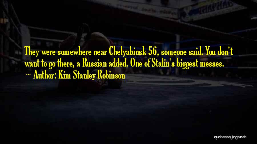 Kim Stanley Robinson Quotes: They Were Somewhere Near Chelyabinsk 56, Someone Said. You Don't Want To Go There, A Russian Added. One Of Stalin's