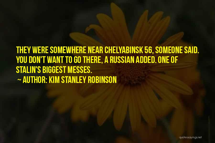 Kim Stanley Robinson Quotes: They Were Somewhere Near Chelyabinsk 56, Someone Said. You Don't Want To Go There, A Russian Added. One Of Stalin's