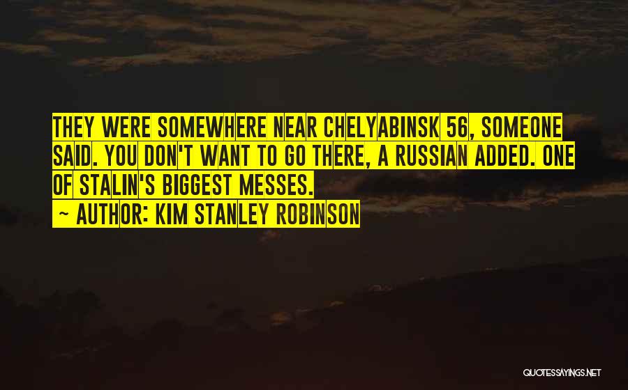 Kim Stanley Robinson Quotes: They Were Somewhere Near Chelyabinsk 56, Someone Said. You Don't Want To Go There, A Russian Added. One Of Stalin's