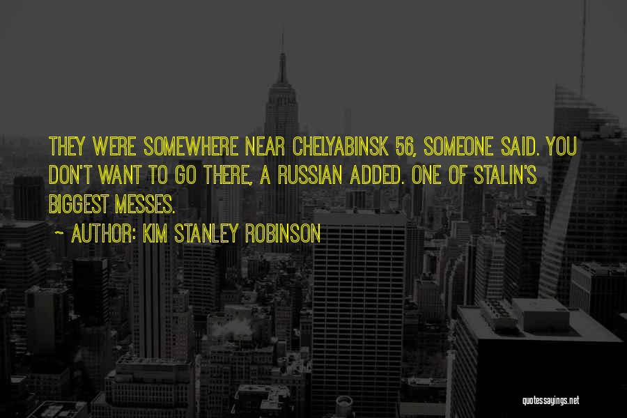 Kim Stanley Robinson Quotes: They Were Somewhere Near Chelyabinsk 56, Someone Said. You Don't Want To Go There, A Russian Added. One Of Stalin's