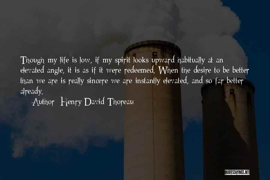 Henry David Thoreau Quotes: Though My Life Is Low, If My Spirit Looks Upward Habitually At An Elevated Angle, It Is As If It