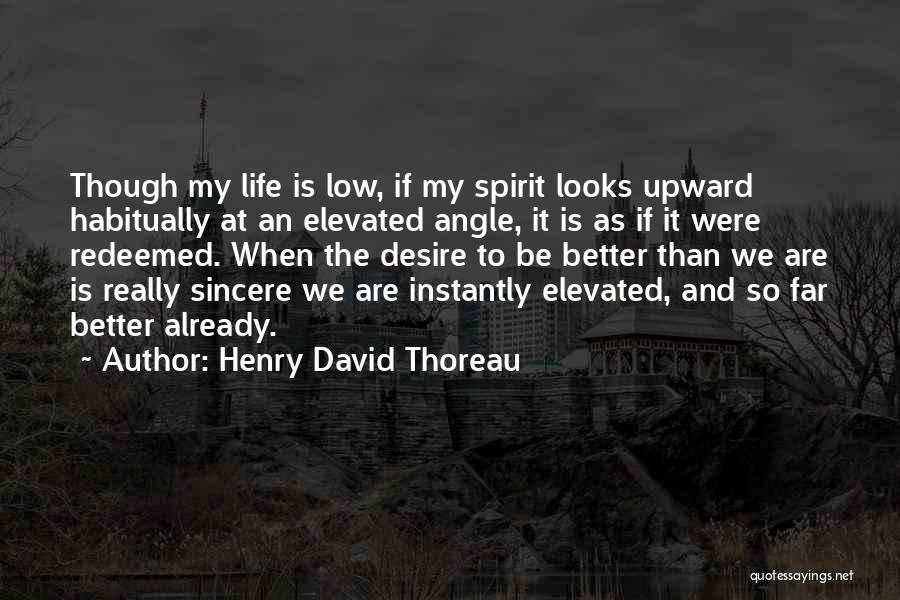 Henry David Thoreau Quotes: Though My Life Is Low, If My Spirit Looks Upward Habitually At An Elevated Angle, It Is As If It