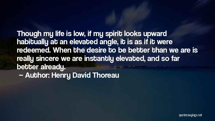Henry David Thoreau Quotes: Though My Life Is Low, If My Spirit Looks Upward Habitually At An Elevated Angle, It Is As If It