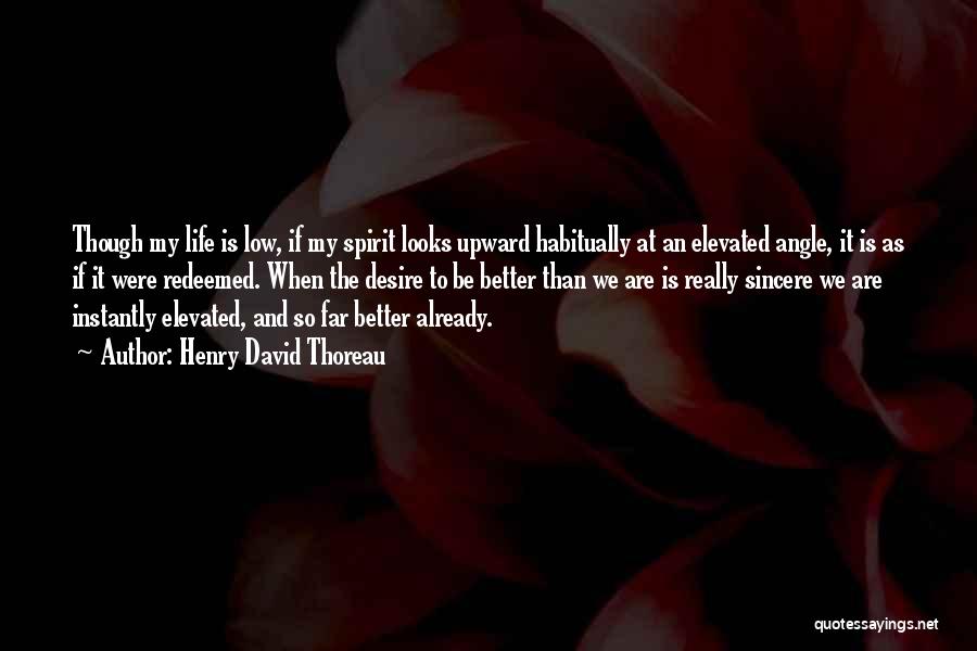 Henry David Thoreau Quotes: Though My Life Is Low, If My Spirit Looks Upward Habitually At An Elevated Angle, It Is As If It