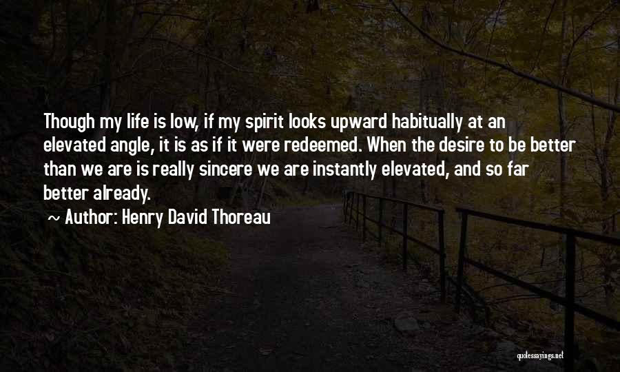 Henry David Thoreau Quotes: Though My Life Is Low, If My Spirit Looks Upward Habitually At An Elevated Angle, It Is As If It