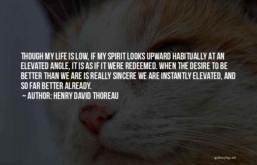 Henry David Thoreau Quotes: Though My Life Is Low, If My Spirit Looks Upward Habitually At An Elevated Angle, It Is As If It