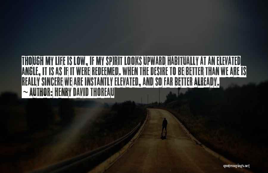 Henry David Thoreau Quotes: Though My Life Is Low, If My Spirit Looks Upward Habitually At An Elevated Angle, It Is As If It