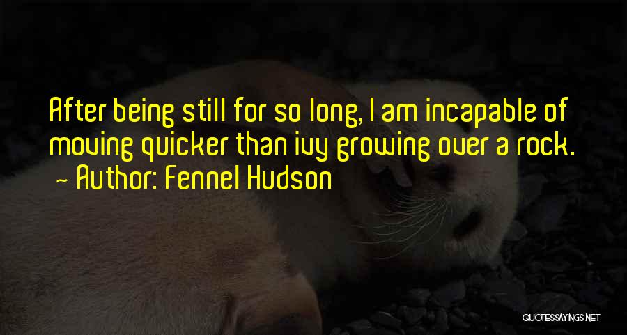Fennel Hudson Quotes: After Being Still For So Long, I Am Incapable Of Moving Quicker Than Ivy Growing Over A Rock.