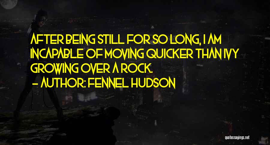 Fennel Hudson Quotes: After Being Still For So Long, I Am Incapable Of Moving Quicker Than Ivy Growing Over A Rock.
