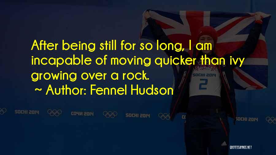 Fennel Hudson Quotes: After Being Still For So Long, I Am Incapable Of Moving Quicker Than Ivy Growing Over A Rock.