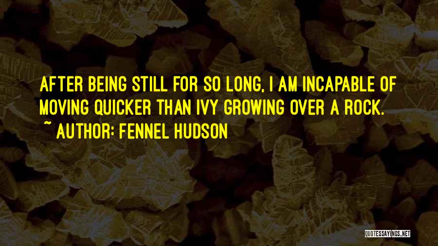 Fennel Hudson Quotes: After Being Still For So Long, I Am Incapable Of Moving Quicker Than Ivy Growing Over A Rock.