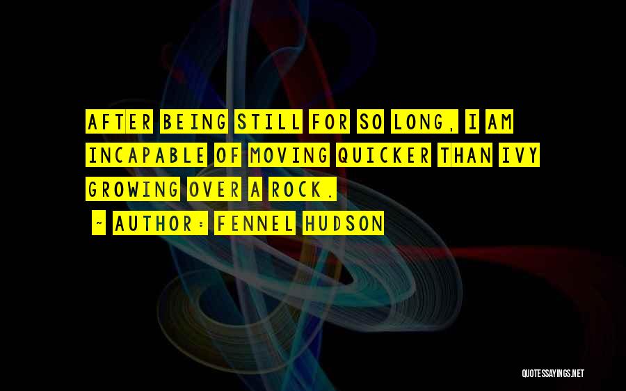 Fennel Hudson Quotes: After Being Still For So Long, I Am Incapable Of Moving Quicker Than Ivy Growing Over A Rock.