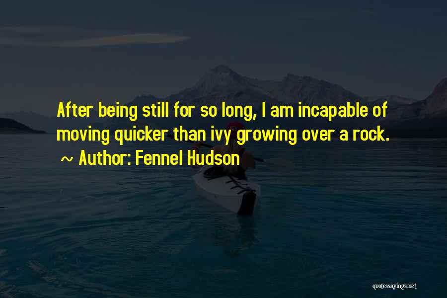 Fennel Hudson Quotes: After Being Still For So Long, I Am Incapable Of Moving Quicker Than Ivy Growing Over A Rock.
