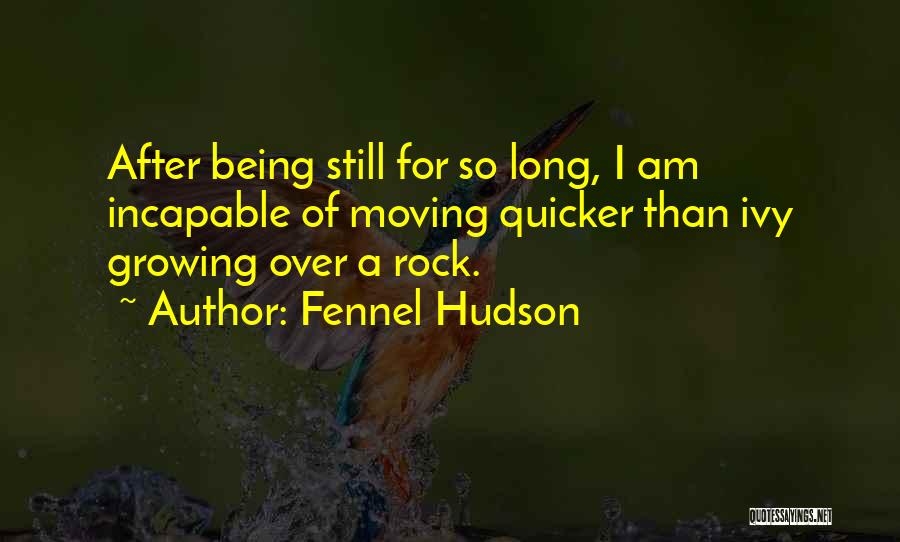 Fennel Hudson Quotes: After Being Still For So Long, I Am Incapable Of Moving Quicker Than Ivy Growing Over A Rock.