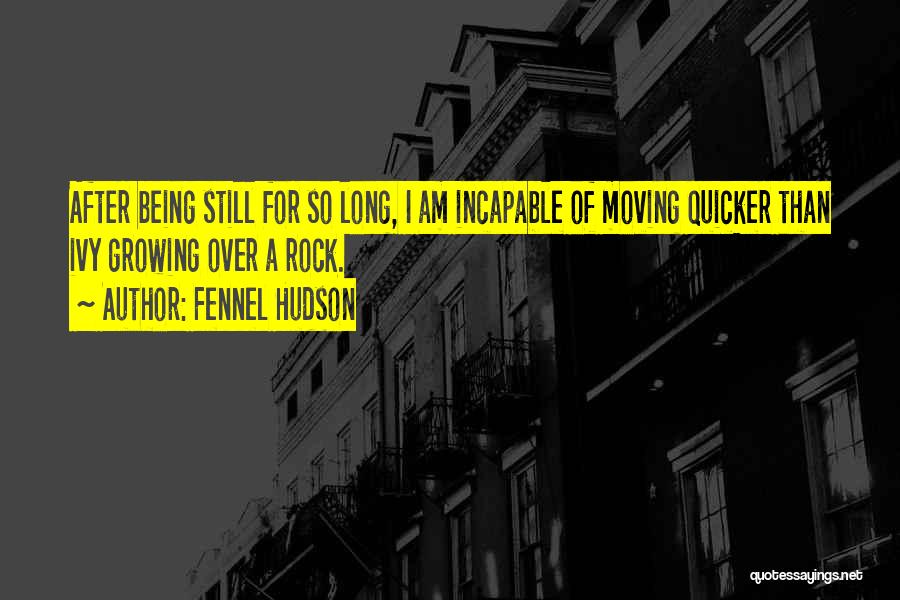 Fennel Hudson Quotes: After Being Still For So Long, I Am Incapable Of Moving Quicker Than Ivy Growing Over A Rock.