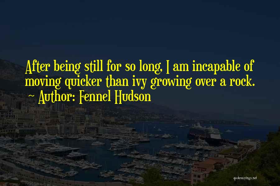 Fennel Hudson Quotes: After Being Still For So Long, I Am Incapable Of Moving Quicker Than Ivy Growing Over A Rock.