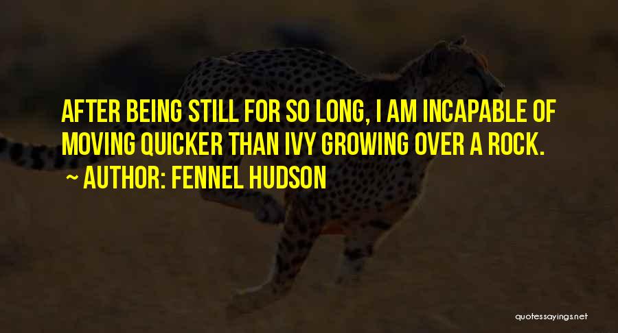 Fennel Hudson Quotes: After Being Still For So Long, I Am Incapable Of Moving Quicker Than Ivy Growing Over A Rock.