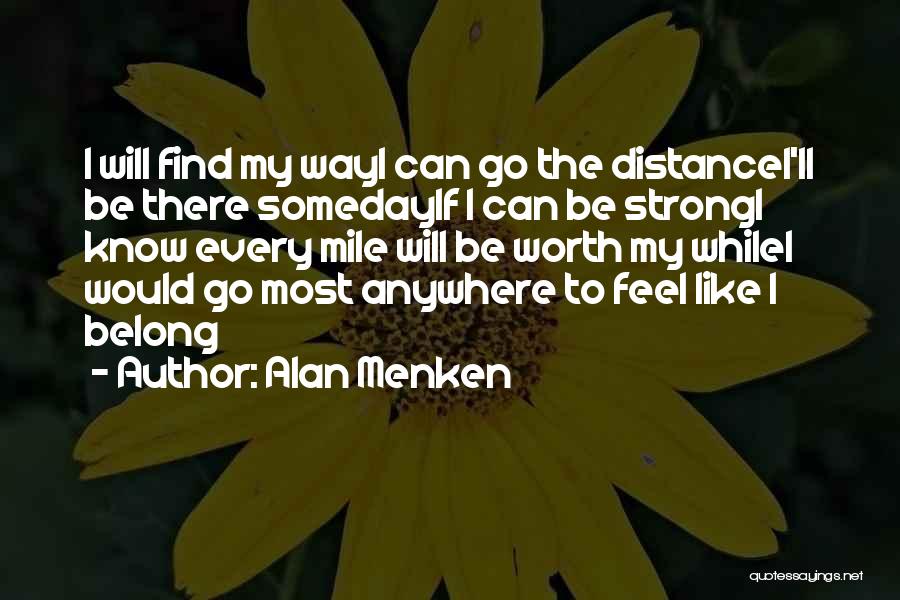 Alan Menken Quotes: I Will Find My Wayi Can Go The Distancei'll Be There Somedayif I Can Be Strongi Know Every Mile Will