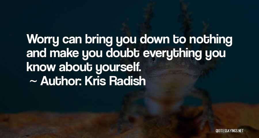 Kris Radish Quotes: Worry Can Bring You Down To Nothing And Make You Doubt Everything You Know About Yourself.