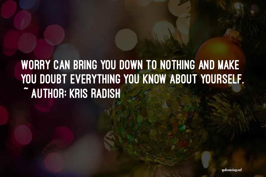 Kris Radish Quotes: Worry Can Bring You Down To Nothing And Make You Doubt Everything You Know About Yourself.