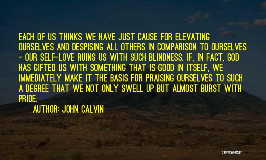 John Calvin Quotes: Each Of Us Thinks We Have Just Cause For Elevating Ourselves And Despising All Others In Comparison To Ourselves -