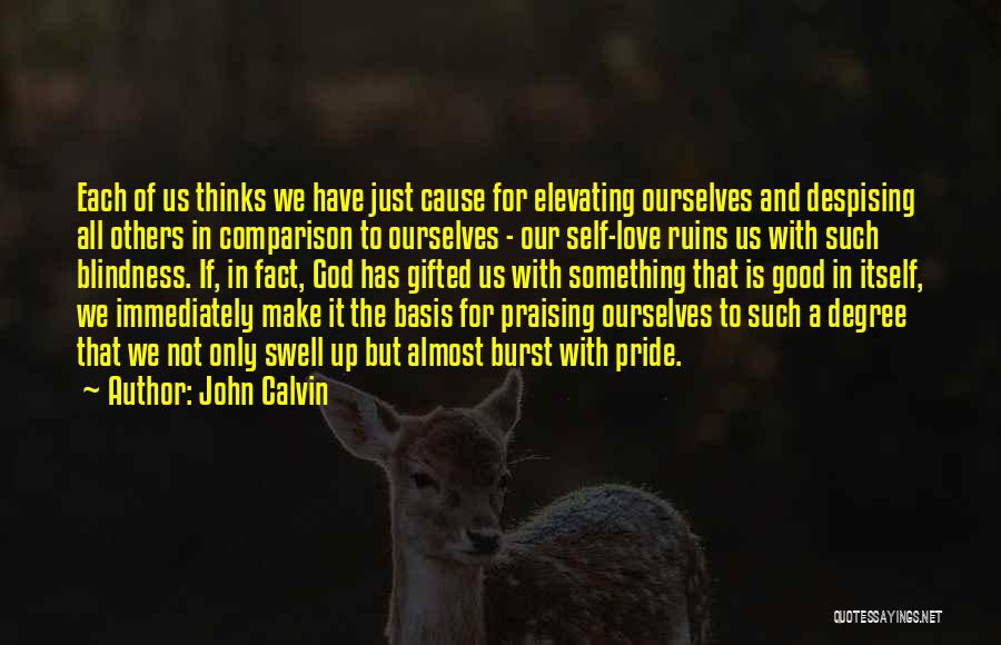 John Calvin Quotes: Each Of Us Thinks We Have Just Cause For Elevating Ourselves And Despising All Others In Comparison To Ourselves -