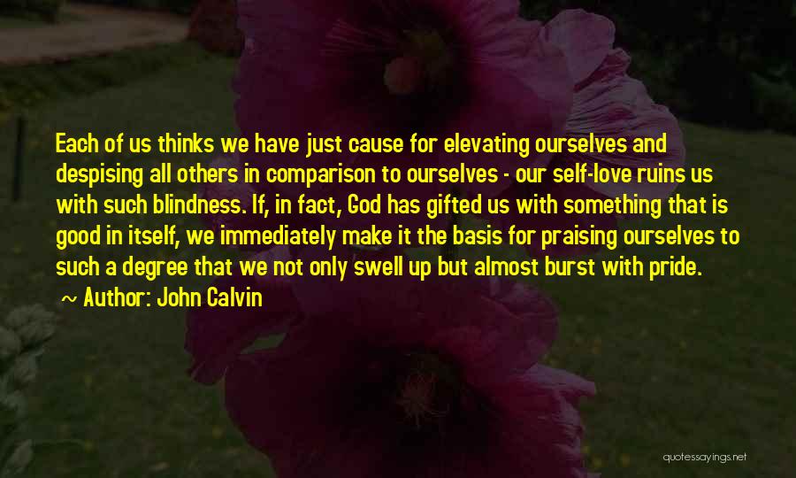 John Calvin Quotes: Each Of Us Thinks We Have Just Cause For Elevating Ourselves And Despising All Others In Comparison To Ourselves -