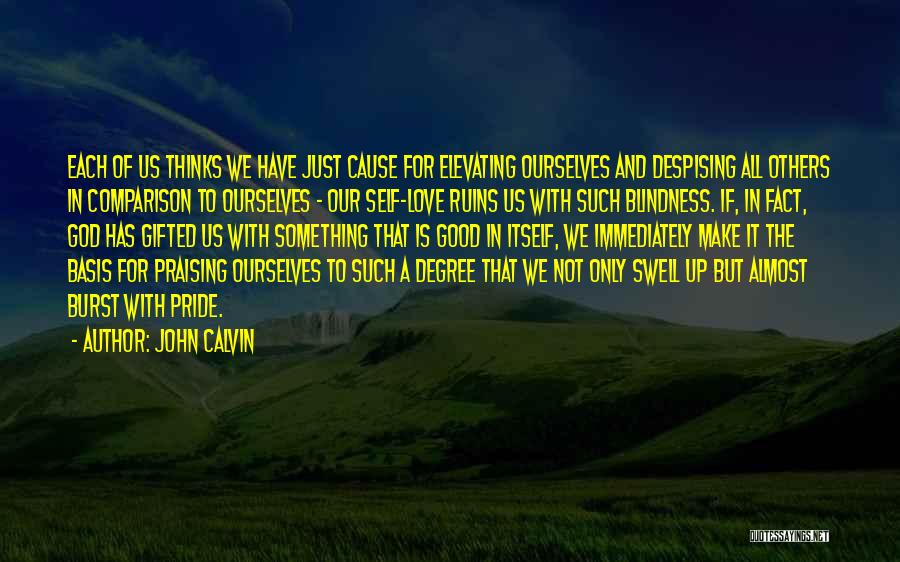 John Calvin Quotes: Each Of Us Thinks We Have Just Cause For Elevating Ourselves And Despising All Others In Comparison To Ourselves -