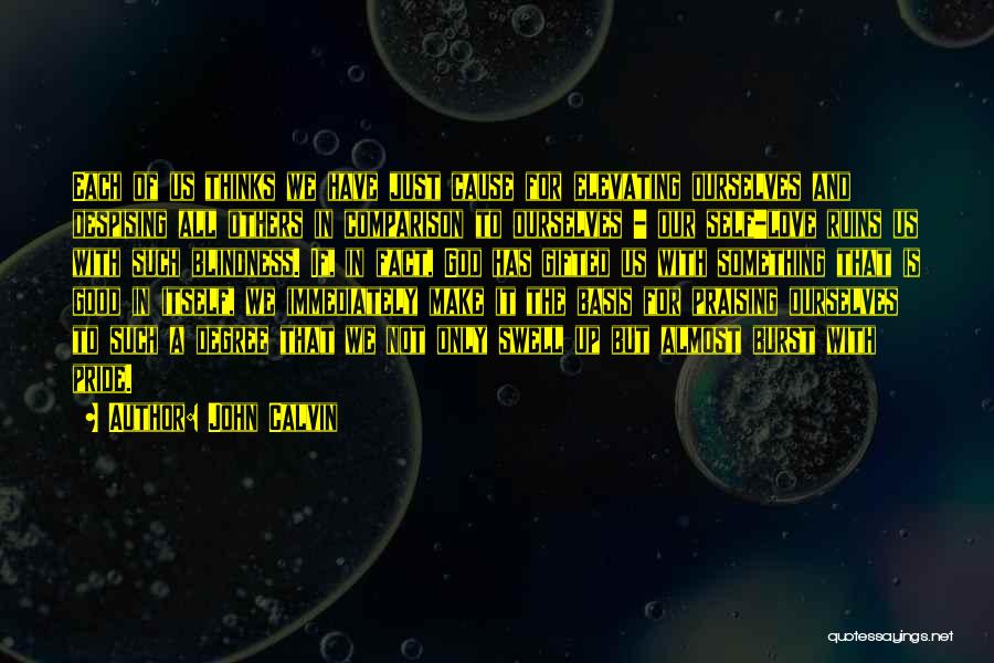 John Calvin Quotes: Each Of Us Thinks We Have Just Cause For Elevating Ourselves And Despising All Others In Comparison To Ourselves -