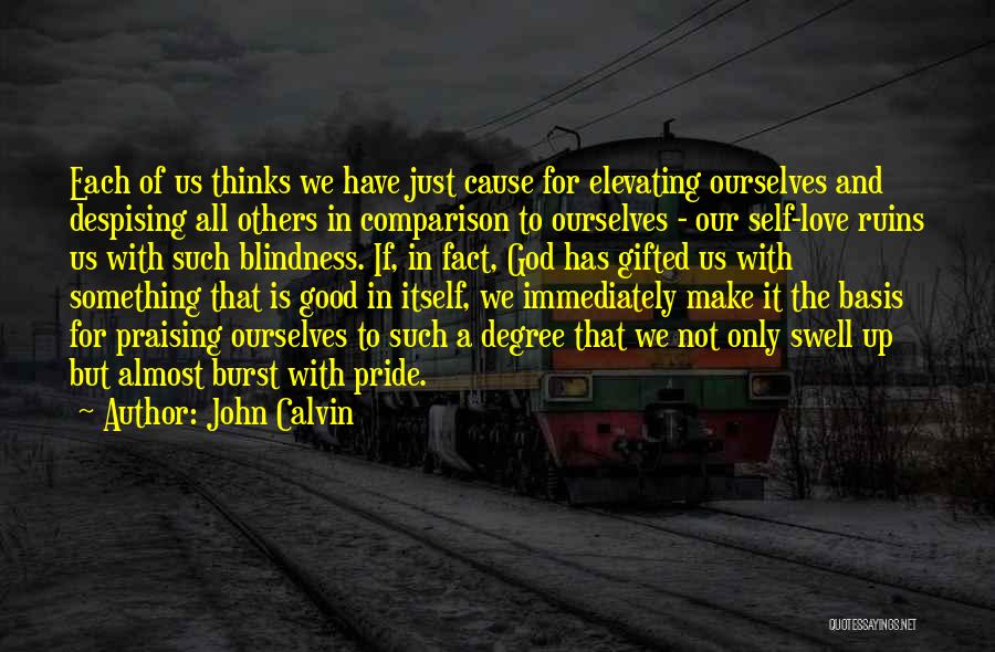 John Calvin Quotes: Each Of Us Thinks We Have Just Cause For Elevating Ourselves And Despising All Others In Comparison To Ourselves -