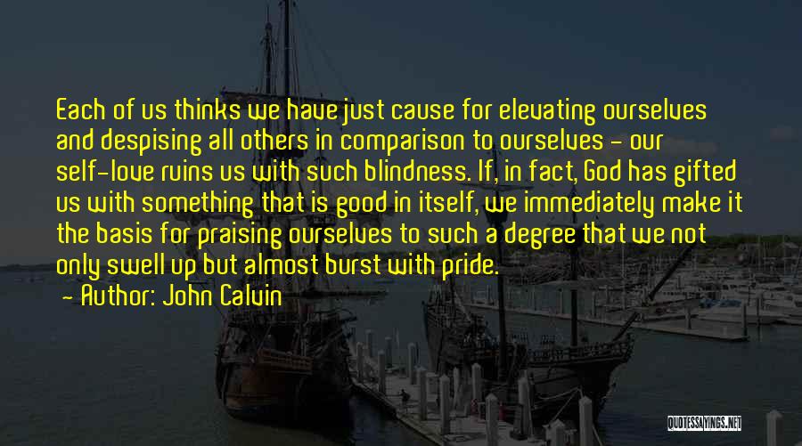 John Calvin Quotes: Each Of Us Thinks We Have Just Cause For Elevating Ourselves And Despising All Others In Comparison To Ourselves -