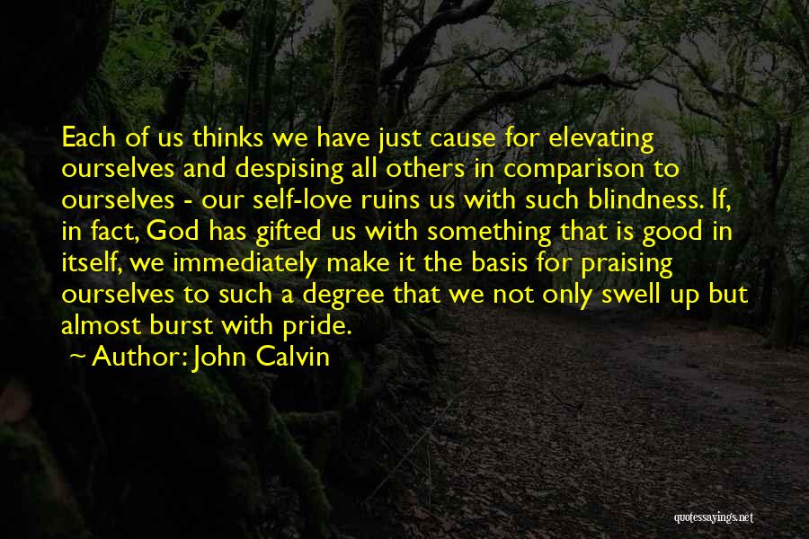 John Calvin Quotes: Each Of Us Thinks We Have Just Cause For Elevating Ourselves And Despising All Others In Comparison To Ourselves -