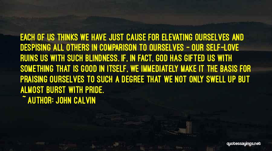 John Calvin Quotes: Each Of Us Thinks We Have Just Cause For Elevating Ourselves And Despising All Others In Comparison To Ourselves -