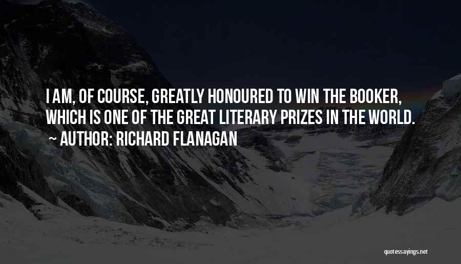 Richard Flanagan Quotes: I Am, Of Course, Greatly Honoured To Win The Booker, Which Is One Of The Great Literary Prizes In The